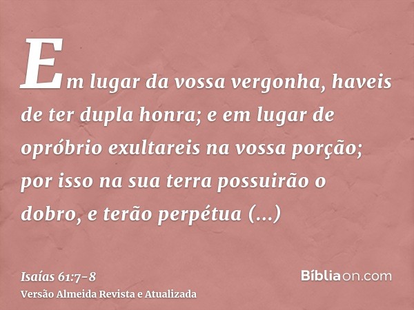 Em lugar da vossa vergonha, haveis de ter dupla honra; e em lugar de opróbrio exultareis na vossa porção; por isso na sua terra possuirão o dobro, e terão perpé