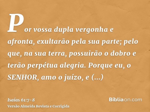 Por vossa dupla vergonha e afronta, exultarão pela sua parte; pelo que, na sua terra, possuirão o dobro e terão perpétua alegria.Porque eu, o SENHOR, amo o juíz