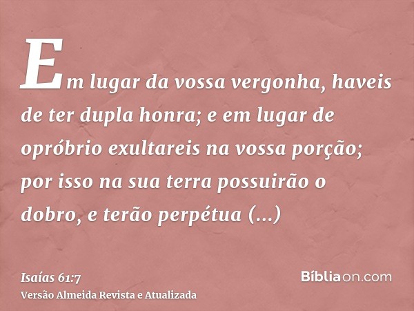 Em lugar da vossa vergonha, haveis de ter dupla honra; e em lugar de opróbrio exultareis na vossa porção; por isso na sua terra possuirão o dobro, e terão perpé