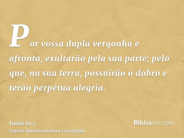 Por vossa dupla vergonha e afronta, exultarão pela sua parte; pelo que, na sua terra, possuirão o dobro e terão perpétua alegria.