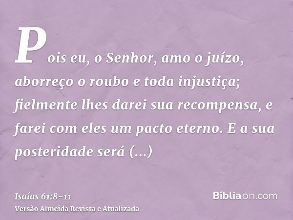 Pois eu, o Senhor, amo o juízo, aborreço o roubo e toda injustiça; fielmente lhes darei sua recompensa, e farei com eles um pacto eterno.E a sua posteridade ser