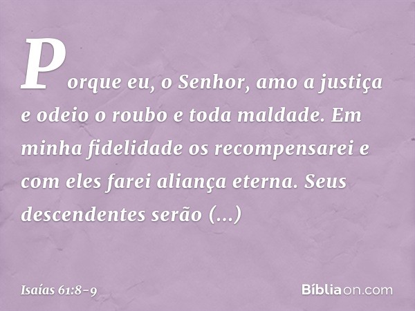 "Porque eu, o Senhor, amo a justiça
e odeio o roubo e toda maldade.
Em minha fidelidade os recompensarei
e com eles farei aliança eterna. Seus descendentes serã