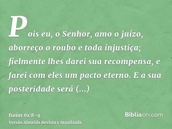 Pois eu, o Senhor, amo o juízo, aborreço o roubo e toda injustiça; fielmente lhes darei sua recompensa, e farei com eles um pacto eterno.E a sua posteridade ser