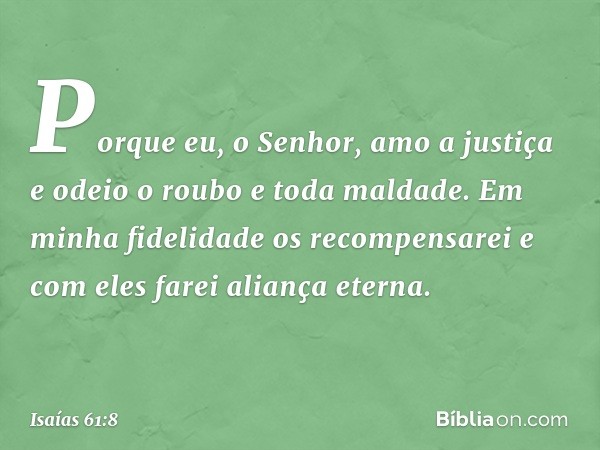 "Porque eu, o Senhor, amo a justiça
e odeio o roubo e toda maldade.
Em minha fidelidade os recompensarei
e com eles farei aliança eterna. -- Isaías 61:8