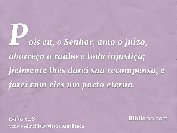 Pois eu, o Senhor, amo o juízo, aborreço o roubo e toda injustiça; fielmente lhes darei sua recompensa, e farei com eles um pacto eterno.