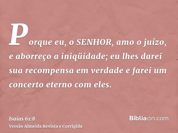Porque eu, o SENHOR, amo o juízo, e aborreço a iniqüidade; eu lhes darei sua recompensa em verdade e farei um concerto eterno com eles.