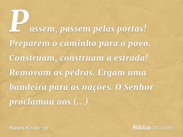 Passem, passem pelas portas!
Preparem o caminho para o povo.
Construam, construam a estrada!
Removam as pedras.
Ergam uma bandeira para as nações. O Senhor proc