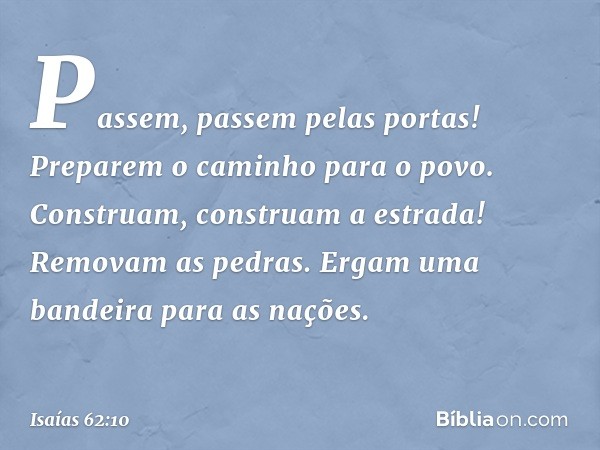 Passem, passem pelas portas!
Preparem o caminho para o povo.
Construam, construam a estrada!
Removam as pedras.
Ergam uma bandeira para as nações. -- Isaías 62: