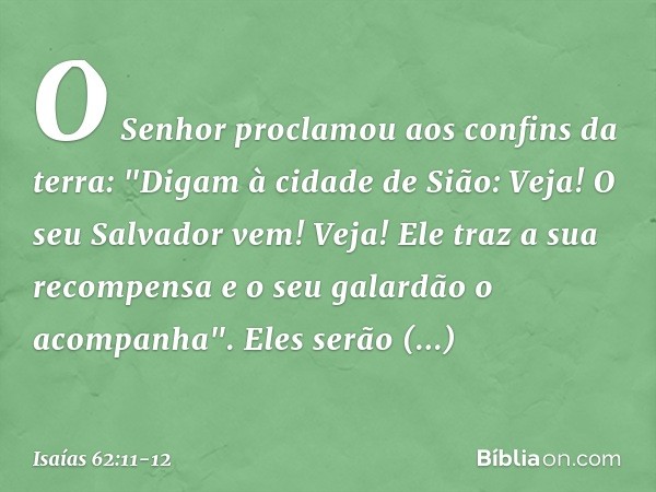 O Senhor proclamou
aos confins da terra:
"Digam à cidade de Sião:
Veja! O seu Salvador vem!
Veja! Ele traz a sua recompensa
e o seu galardão o acompanha". Eles 