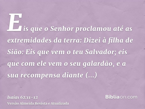 Eis que o Senhor proclamou até as extremidades da terra: Dizei à filha de Sião: Eis que vem o teu Salvador; eis que com ele vem o seu galardão, e a sua recompen