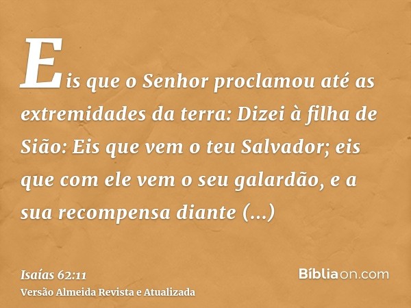 Eis que o Senhor proclamou até as extremidades da terra: Dizei à filha de Sião: Eis que vem o teu Salvador; eis que com ele vem o seu galardão, e a sua recompen