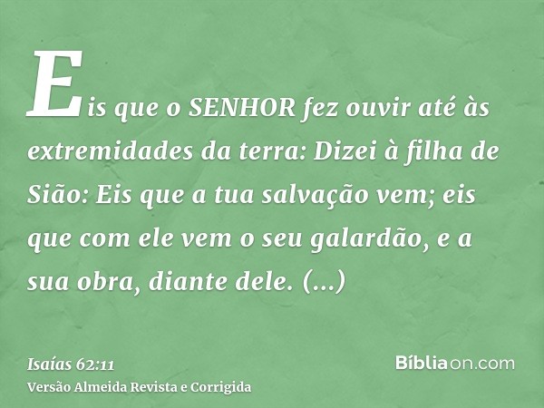 Eis que o SENHOR fez ouvir até às extremidades da terra: Dizei à filha de Sião: Eis que a tua salvação vem; eis que com ele vem o seu galardão, e a sua obra, di