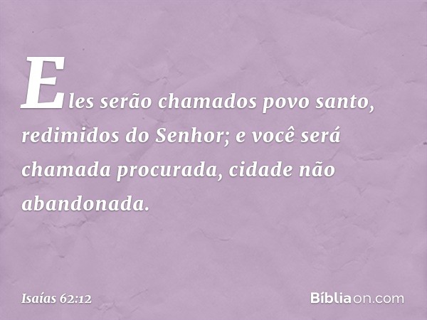 Eles serão chamados povo santo,
redimidos do Senhor;
e você será chamada procurada,
cidade não abandonada. -- Isaías 62:12