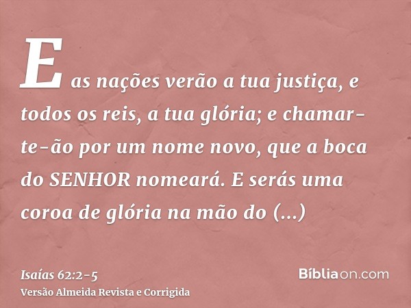 E as nações verão a tua justiça, e todos os reis, a tua glória; e chamar-te-ão por um nome novo, que a boca do SENHOR nomeará.E serás uma coroa de glória na mão