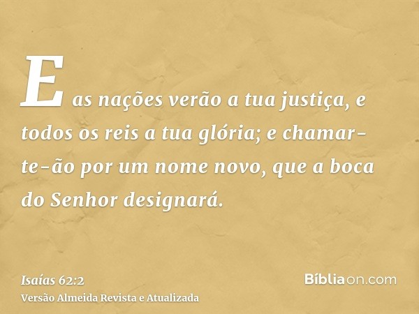 E as nações verão a tua justiça, e todos os reis a tua glória; e chamar-te-ão por um nome novo, que a boca do Senhor designará.