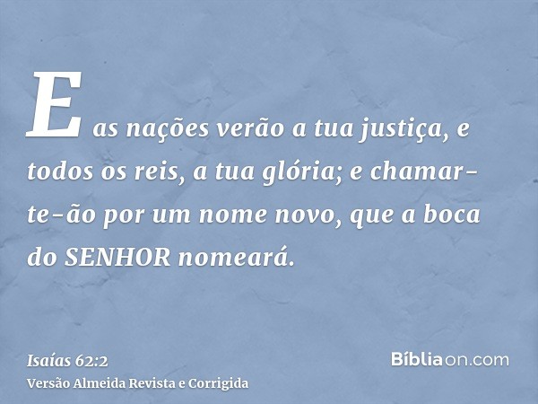 E as nações verão a tua justiça, e todos os reis, a tua glória; e chamar-te-ão por um nome novo, que a boca do SENHOR nomeará.