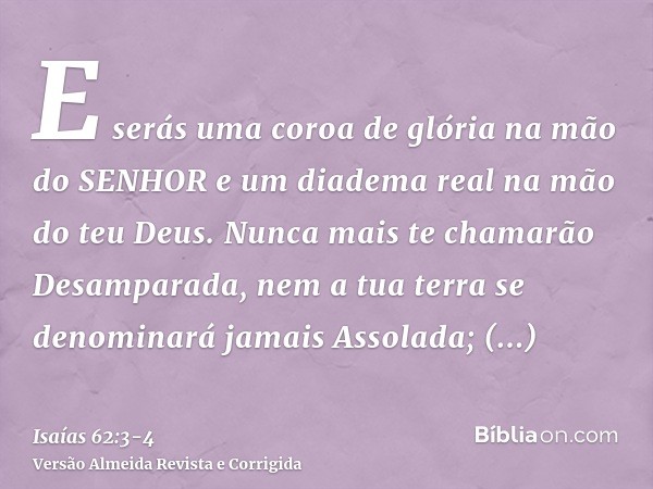 E serás uma coroa de glória na mão do SENHOR e um diadema real na mão do teu Deus.Nunca mais te chamarão Desamparada, nem a tua terra se denominará jamais Assol