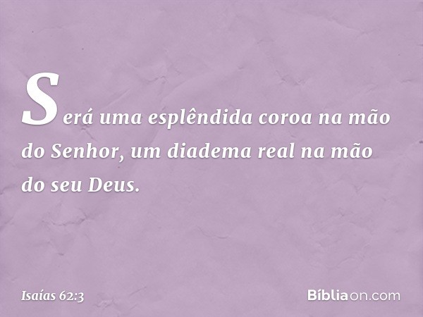 Será uma esplêndida coroa
na mão do Senhor,
um diadema real na mão do seu Deus. -- Isaías 62:3