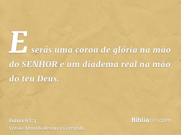 E serás uma coroa de glória na mão do SENHOR e um diadema real na mão do teu Deus.