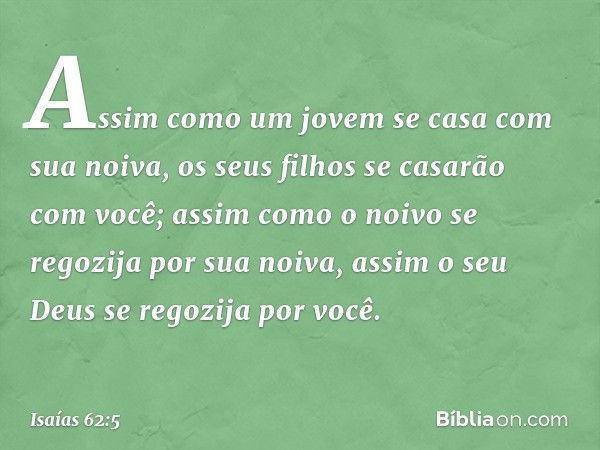 Assim como um jovem se casa
com sua noiva,
os seus filhos se casarão com você;
assim como o noivo se regozija
por sua noiva,
assim o seu Deus se regozija por vo