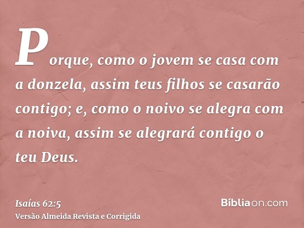 Porque, como o jovem se casa com a donzela, assim teus filhos se casarão contigo; e, como o noivo se alegra com a noiva, assim se alegrará contigo o teu Deus.