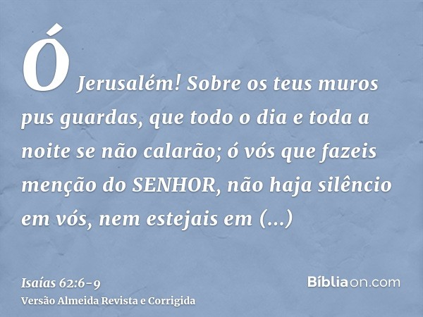 Ó Jerusalém! Sobre os teus muros pus guardas, que todo o dia e toda a noite se não calarão; ó vós que fazeis menção do SENHOR, não haja silêncio em vós,nem este