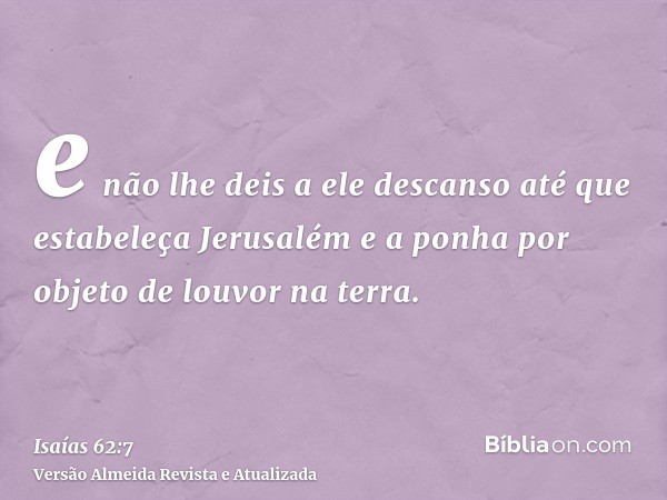 e não lhe deis a ele descanso até que estabeleça Jerusalém e a ponha por objeto de louvor na terra.