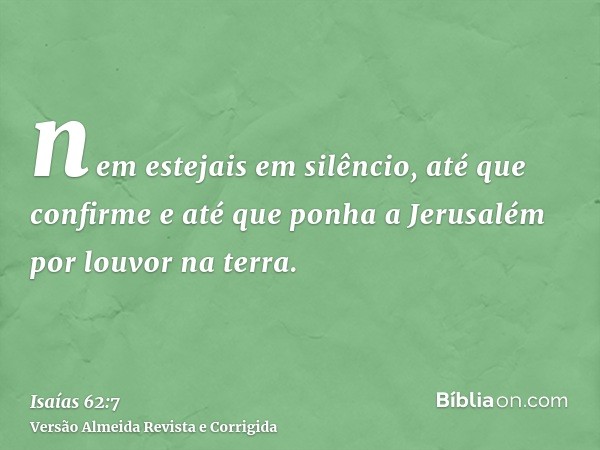 nem estejais em silêncio, até que confirme e até que ponha a Jerusalém por louvor na terra.