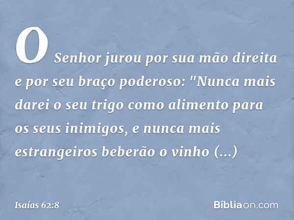 O Senhor jurou por sua mão direita
e por seu braço poderoso:
"Nunca mais darei o seu trigo
como alimento para os seus inimigos,
e nunca mais estrangeiros
beberã