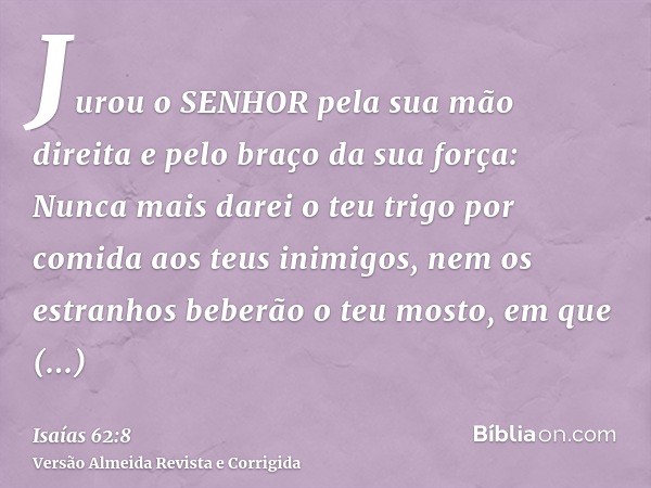 Jurou o SENHOR pela sua mão direita e pelo braço da sua força: Nunca mais darei o teu trigo por comida aos teus inimigos, nem os estranhos beberão o teu mosto, 