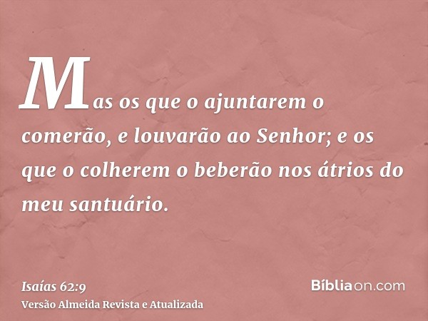 Mas os que o ajuntarem o comerão, e louvarão ao Senhor; e os que o colherem o beberão nos átrios do meu santuário.