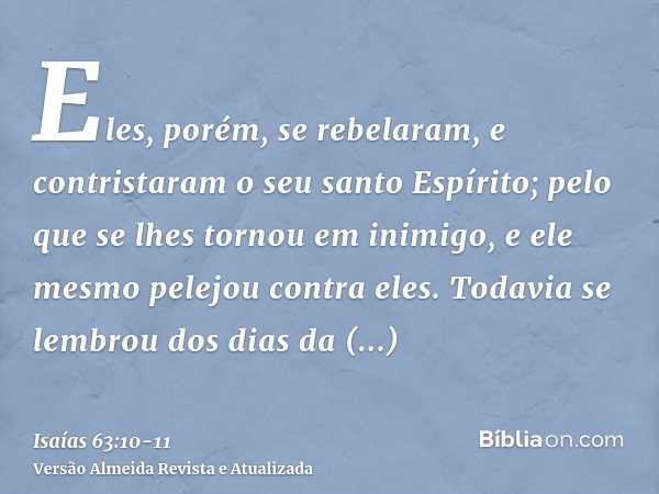 Eles, porém, se rebelaram, e contristaram o seu santo Espírito; pelo que se lhes tornou em inimigo, e ele mesmo pelejou contra eles.Todavia se lembrou dos dias 