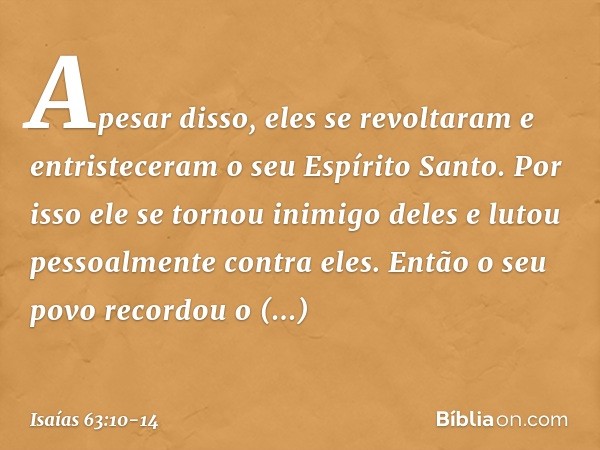 Apesar disso, eles se revoltaram
e entristeceram o seu Espírito Santo.
Por isso ele se tornou inimigo deles
e lutou pessoalmente contra eles. Então o seu povo r