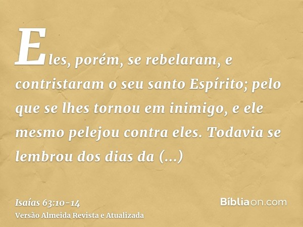 Eles, porém, se rebelaram, e contristaram o seu santo Espírito; pelo que se lhes tornou em inimigo, e ele mesmo pelejou contra eles.Todavia se lembrou dos dias 