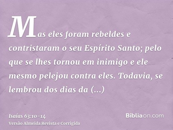 Mas eles foram rebeldes e contristaram o seu Espírito Santo; pelo que se lhes tornou em inimigo e ele mesmo pelejou contra eles.Todavia, se lembrou dos dias da 