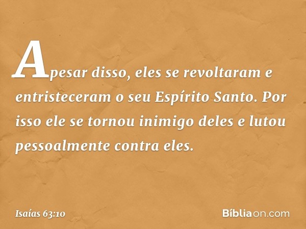 Apesar disso, eles se revoltaram
e entristeceram o seu Espírito Santo.
Por isso ele se tornou inimigo deles
e lutou pessoalmente contra eles. -- Isaías 63:10