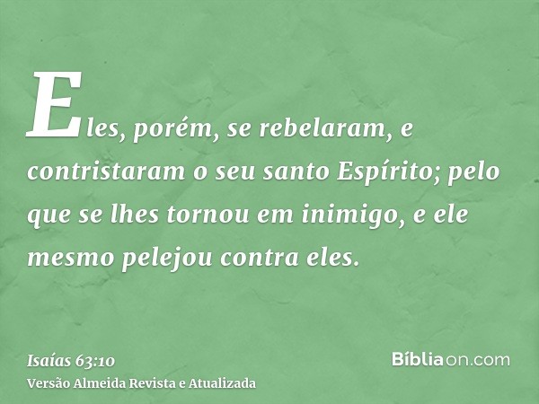 Eles, porém, se rebelaram, e contristaram o seu santo Espírito; pelo que se lhes tornou em inimigo, e ele mesmo pelejou contra eles.