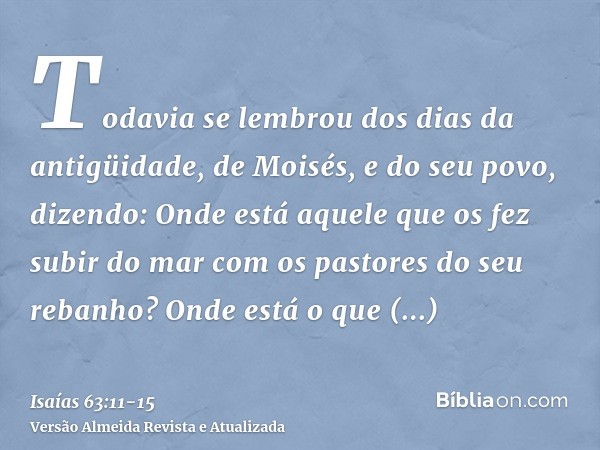 Todavia se lembrou dos dias da antigüidade, de Moisés, e do seu povo, dizendo: Onde está aquele que os fez subir do mar com os pastores do seu rebanho? Onde est
