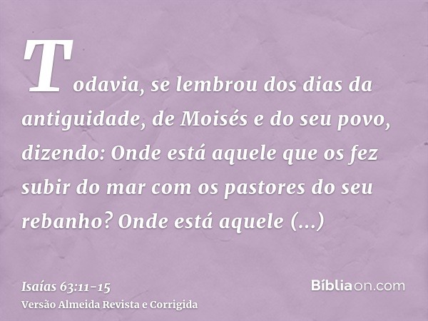 Todavia, se lembrou dos dias da antiguidade, de Moisés e do seu povo, dizendo: Onde está aquele que os fez subir do mar com os pastores do seu rebanho? Onde est