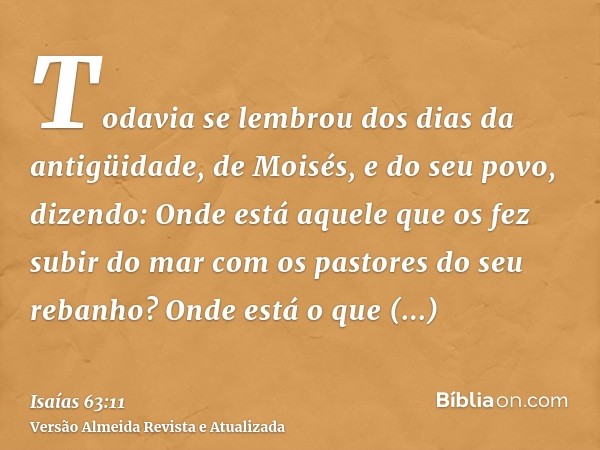 Todavia se lembrou dos dias da antigüidade, de Moisés, e do seu povo, dizendo: Onde está aquele que os fez subir do mar com os pastores do seu rebanho? Onde est