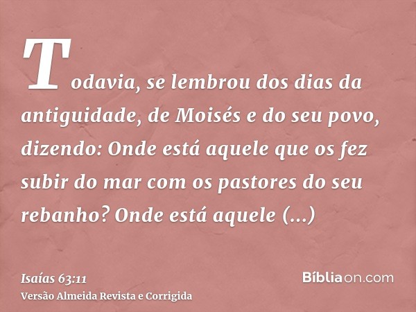 Todavia, se lembrou dos dias da antiguidade, de Moisés e do seu povo, dizendo: Onde está aquele que os fez subir do mar com os pastores do seu rebanho? Onde est