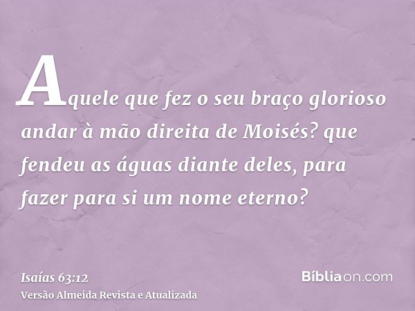 Aquele que fez o seu braço glorioso andar à mão direita de Moisés? que fendeu as águas diante deles, para fazer para si um nome eterno?