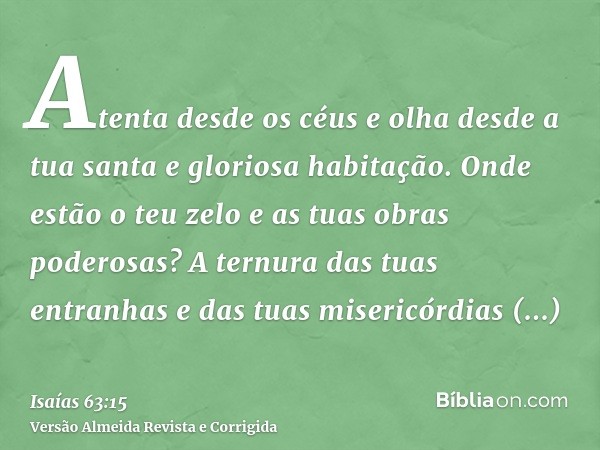 Atenta desde os céus e olha desde a tua santa e gloriosa habitação. Onde estão o teu zelo e as tuas obras poderosas? A ternura das tuas entranhas e das tuas mis