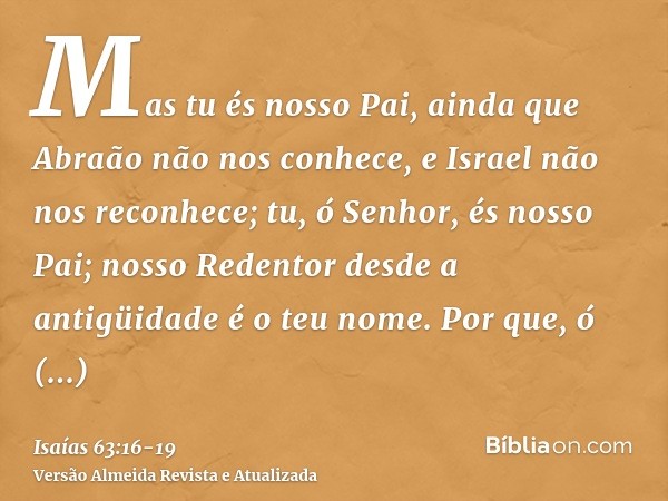 Mas tu és nosso Pai, ainda que Abraão não nos conhece, e Israel não nos reconhece; tu, ó Senhor, és nosso Pai; nosso Redentor desde a antigüidade é o teu nome.P