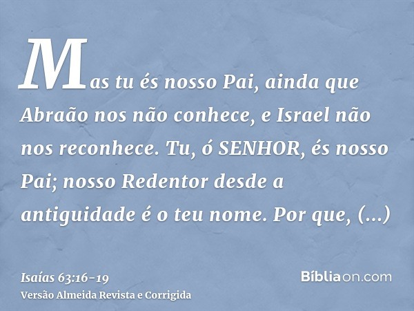 Mas tu és nosso Pai, ainda que Abraão nos não conhece, e Israel não nos reconhece. Tu, ó SENHOR, és nosso Pai; nosso Redentor desde a antiguidade é o teu nome.P