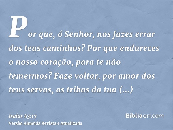 Por que, ó Senhor, nos fazes errar dos teus caminhos? Por que endureces o nosso coração, para te não temermos? Faze voltar, por amor dos teus servos, as tribos 