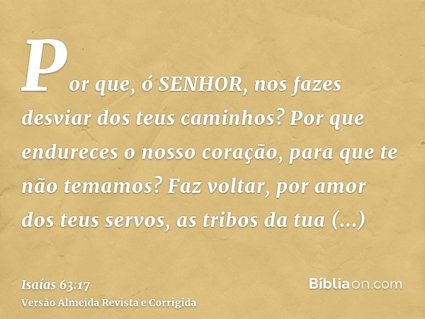 Por que, ó SENHOR, nos fazes desviar dos teus caminhos? Por que endureces o nosso coração, para que te não temamos? Faz voltar, por amor dos teus servos, as tri