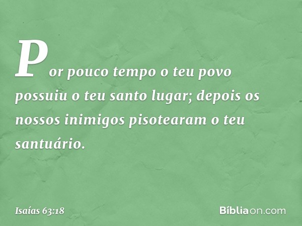 Por pouco tempo o teu povo possuiu
o teu santo lugar;
depois os nossos inimigos
pisotearam o teu santuário. -- Isaías 63:18