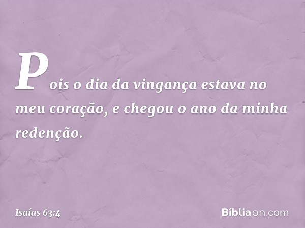 Pois o dia da vingança
estava no meu coração,
e chegou o ano da minha redenção. -- Isaías 63:4