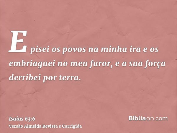 E pisei os povos na minha ira e os embriaguei no meu furor, e a sua força derribei por terra.